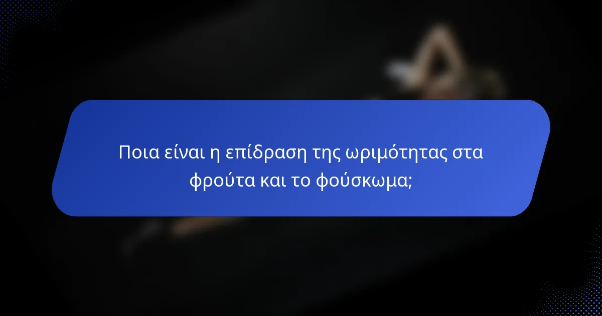Ποια είναι η επίδραση της ωριμότητας στα φρούτα και το φούσκωμα;
