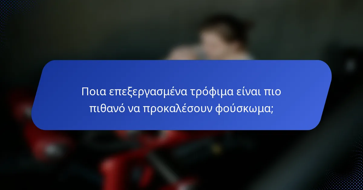 Ποια επεξεργασμένα τρόφιμα είναι πιο πιθανό να προκαλέσουν φούσκωμα;
