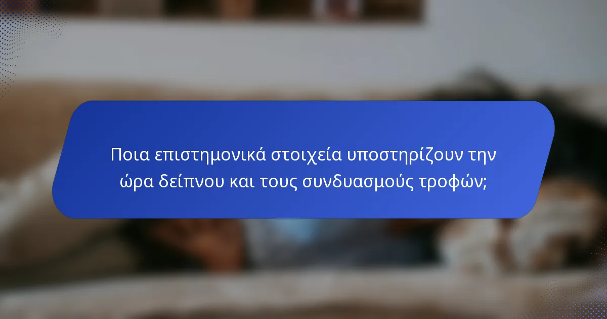 Ποια επιστημονικά στοιχεία υποστηρίζουν την ώρα δείπνου και τους συνδυασμούς τροφών;