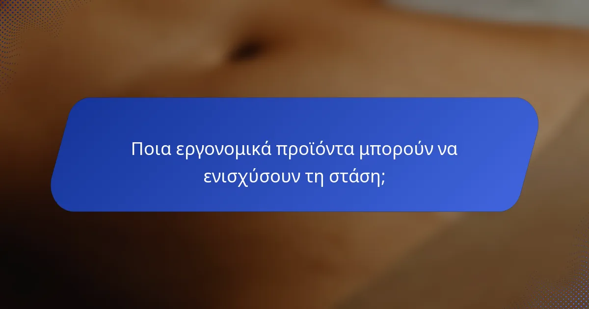 Ποια εργονομικά προϊόντα μπορούν να ενισχύσουν τη στάση;