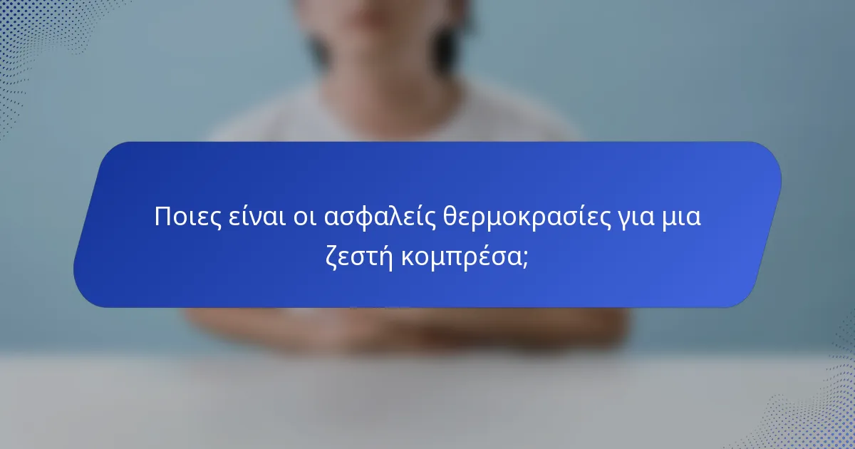 Ποιες είναι οι ασφαλείς θερμοκρασίες για μια ζεστή κομπρέσα;