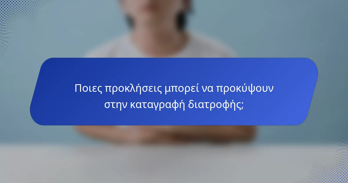 Ποιες προκλήσεις μπορεί να προκύψουν στην καταγραφή διατροφής;
