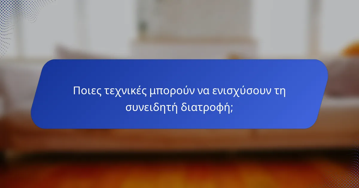 Ποιες τεχνικές μπορούν να ενισχύσουν τη συνειδητή διατροφή;