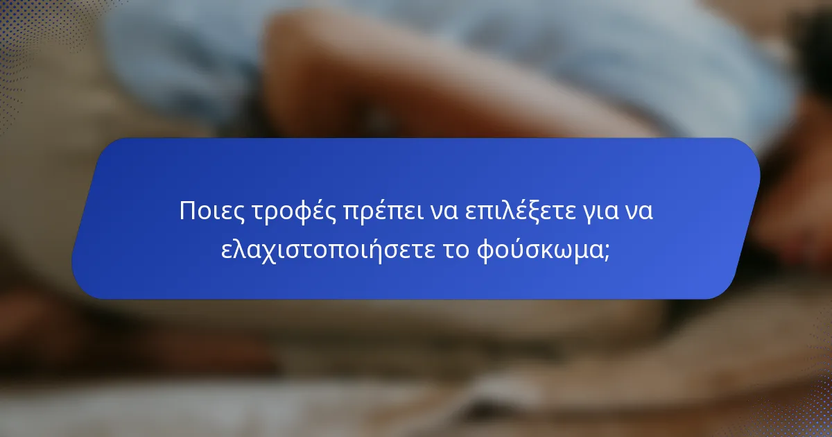 Ποιες τροφές πρέπει να επιλέξετε για να ελαχιστοποιήσετε το φούσκωμα;