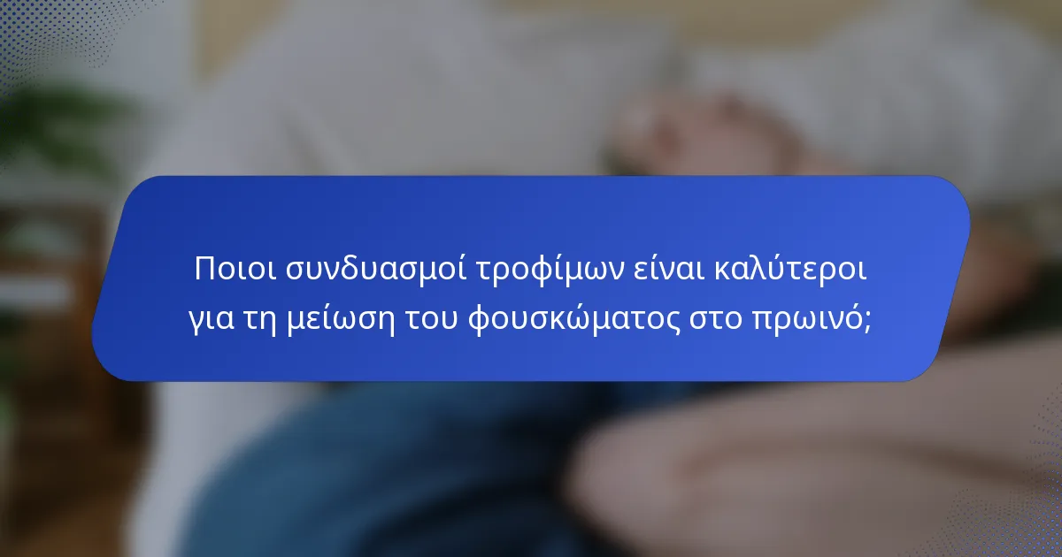 Ποιοι συνδυασμοί τροφίμων είναι καλύτεροι για τη μείωση του φουσκώματος στο πρωινό;