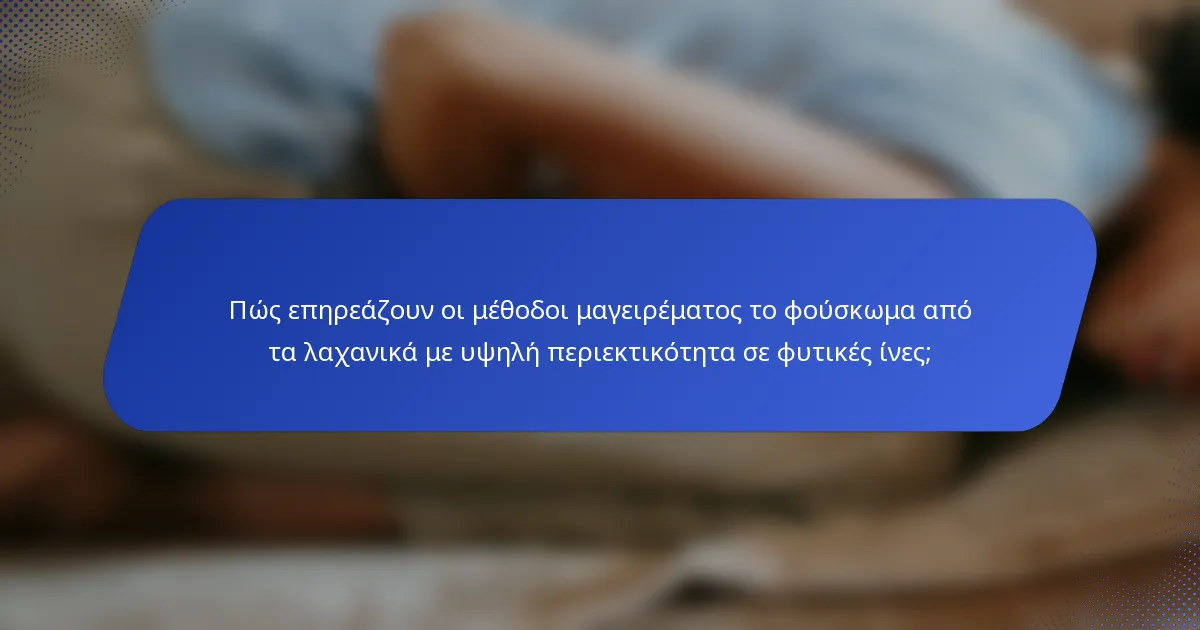 Πώς επηρεάζουν οι μέθοδοι μαγειρέματος το φούσκωμα από τα λαχανικά με υψηλή περιεκτικότητα σε φυτικές ίνες;