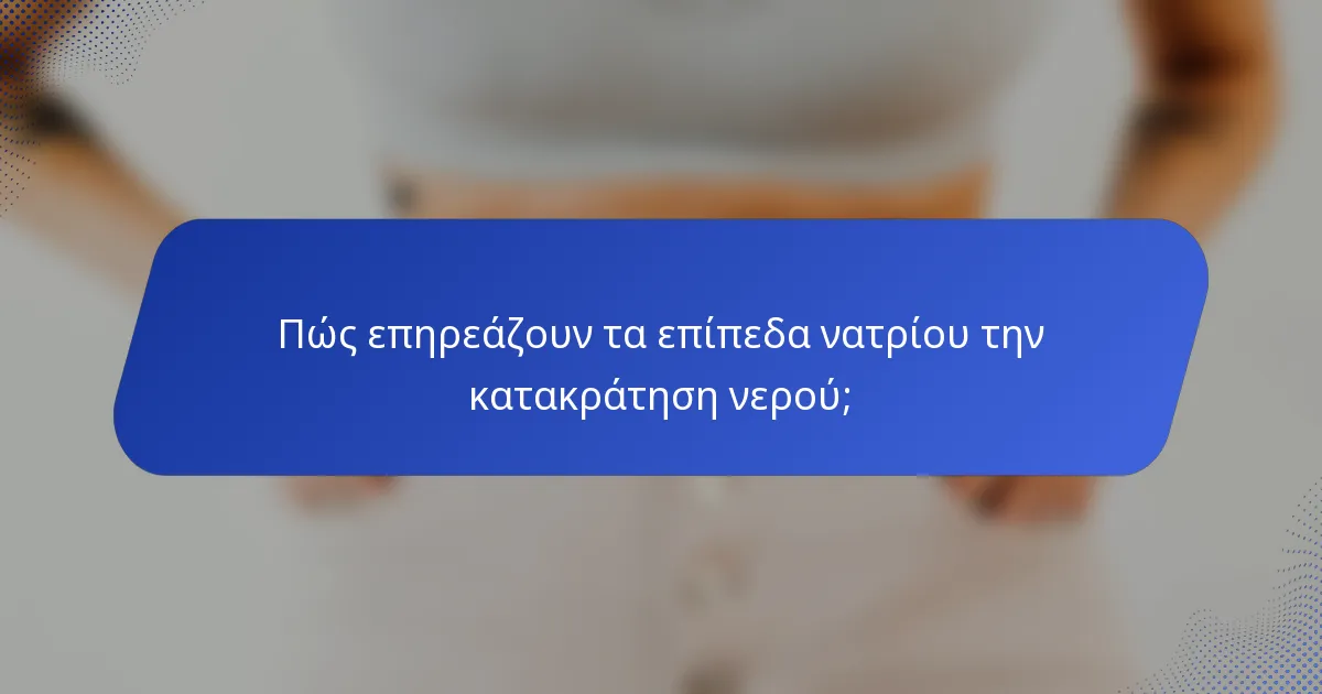 Πώς επηρεάζουν τα επίπεδα νατρίου την κατακράτηση νερού;