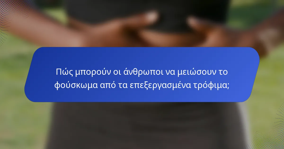 Πώς μπορούν οι άνθρωποι να μειώσουν το φούσκωμα από τα επεξεργασμένα τρόφιμα;