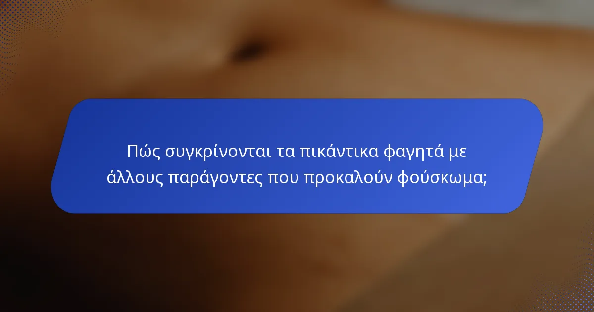 Πώς συγκρίνονται τα πικάντικα φαγητά με άλλους παράγοντες που προκαλούν φούσκωμα;