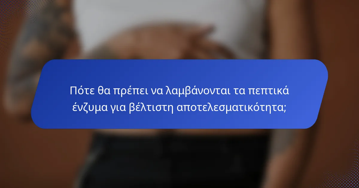 Πότε θα πρέπει να λαμβάνονται τα πεπτικά ένζυμα για βέλτιστη αποτελεσματικότητα;